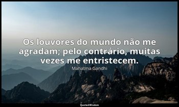"Os louvores do mundo não me agradam; pelo contrário, muitas vezes me entristece — Mahatma Gandhi