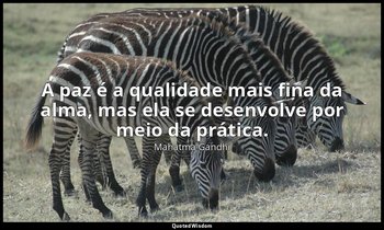 "A paz é a qualidade mais fina da alma, mas ela se desenvolve por meio da prátic — Mahatma Gandhi