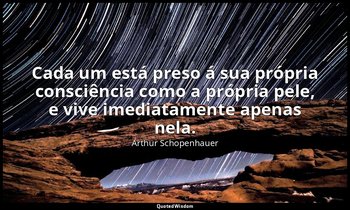 "Cada um está preso á sua própria consciência como a própria pele, e vive imedia — Arthur Schopenhauer