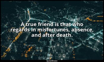 A true friend is that who regards in misfortunes, absence, and after death. — Ali