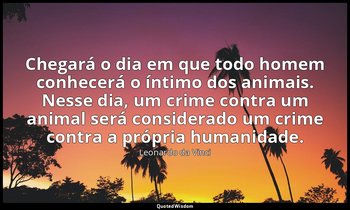 "Chegará o dia em que todo homem conhecerá o íntimo dos animais. Nesse dia, um c — Leonardo da Vinci