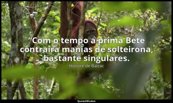 “Com o tempo a prima Bete contraíra manias de solteirona, bastante singulares. — Honoré de Balzac