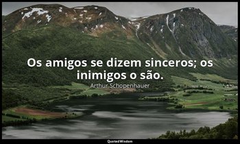 "Os amigos se dizem sinceros; os inimigos o são." — Arthur Schopenhauer