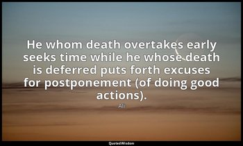 He whom death overtakes early seeks time while he whose death is deferred puts f — Ali
