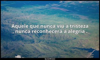 "Aquele que nunca viu a tristeza , nunca reconhecerá a alegria ." — Khalil Gibran