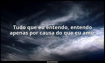 "Tudo que eu entendo, entendo apenas por causa do que eu amo." — Liev Tolstói