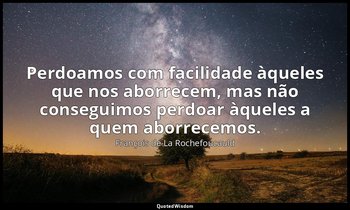 "Perdoamos com facilidade àqueles que nos aborrecem, mas não conseguimos perdoar — François de La Rochefoucauld