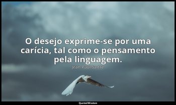 "O desejo exprime-se por uma carícia, tal como o pensamento pela linguagem." — Jean-Paul Sartre