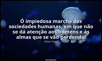 "Ó impiedosa marcha das sociedades humanas, em que não se dá atenção aos homens  — Victor Hugo