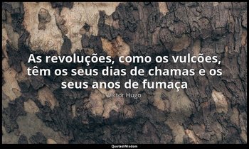 "As revoluções, como os vulcões, têm os seus dias de chamas e os seus anos de fu — Victor Hugo