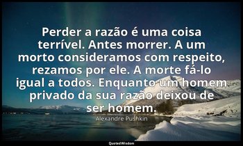"Perder a razão é uma coisa terrível. Antes morrer. A um morto consideramos com  — Alexandre Pushkin