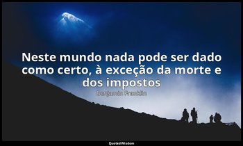 "Neste mundo nada pode ser dado como certo, à exceção da morte e dos impostos ". — Benjamin Franklin