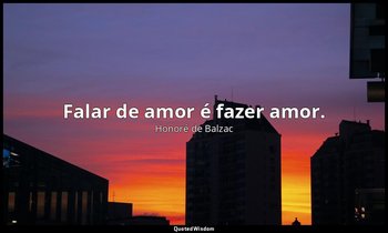 "Falar de amor é fazer amor." — Honoré de Balzac