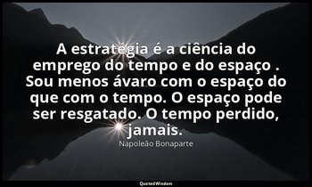 "A estratégia é a ciência do emprego do tempo e do espaço . Sou menos ávaro com  — Napoleão Bonaparte