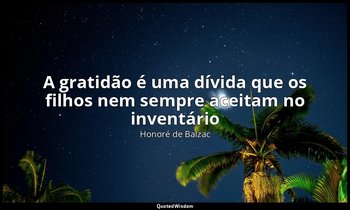 "A gratidão é uma dívida que os filhos nem sempre aceitam no inventário ". — Honoré de Balzac