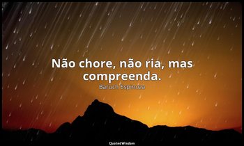 "Não chore, não ria, mas compreenda." — Baruch Espinoza