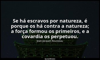 "Se há escravos por natureza, é porque os há contra a natureza; a força formou o — Jean-Jacques Rousseau