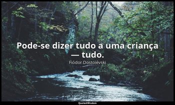 "Pode-se dizer tudo a uma criança — tudo." — Fiódor Dostoiévski