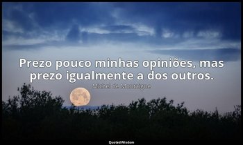 "Prezo pouco minhas opiniões, mas prezo igualmente a dos outros." — Michel de Montaigne