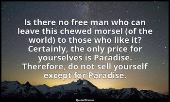 Is there no free man who can leave this chewed morsel (of the world) to those wh — Ali