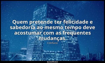 "Quem pretende ter felicidade e sabedoria ao mesmo tempo deve acostumar com as f — Confúcio