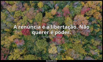 "A renúncia é a libertação. Não querer é poder." — Fernando Pessoa