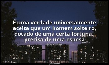 "É uma verdade universalmente aceita que um homem solteiro, dotado de uma certa  — Jane Austen
