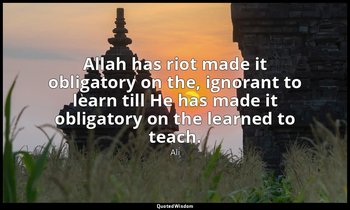 Allah has riot made it obligatory on the, ignorant to learn till He has made it  — Ali