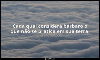 "Cada qual considera bárbaro o que não se pratica em sua terra." — Michel de Montaigne