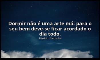 " Dormir não é uma arte má: para o seu bem deve-se ficar acordado o dia todo." — Friedrich Nietzsche