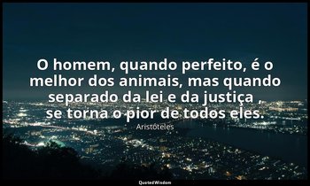 O homem, quando perfeito, é o melhor dos animais, mas quando separado da lei e d — Aristóteles