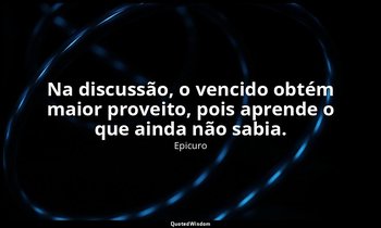 "Na discussão, o vencido obtém maior proveito, pois aprende o que ainda não sabi — Epicuro