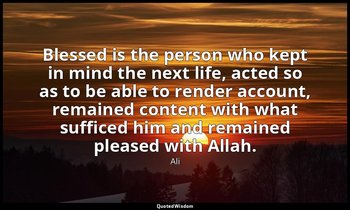 Blessed is the person who kept in mind the next life, acted so as to be able to  — Ali
