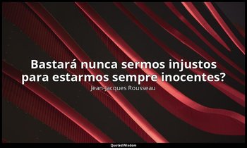 "Bastará nunca sermos injustos para estarmos sempre inocentes?" — Jean-Jacques Rousseau