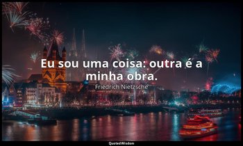 "Eu sou uma coisa: outra é a minha obra." — Friedrich Nietzsche