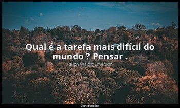 "Qual é a tarefa mais difícil do mundo ? Pensar ." — Ralph Waldo Emerson
