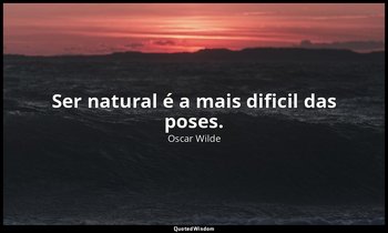 "Ser natural é a mais dificil das poses." — Oscar Wilde