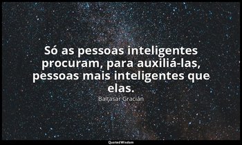 "Só as pessoas inteligentes procuram, para auxiliá-las, pessoas mais inteligente — Baltasar Gracián