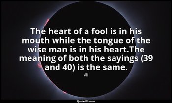 The heart of a fool is in his mouth while the tongue of the wise man is in his h — Ali
