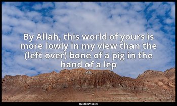 By Allah, this world of yours is more lowly in my view than the (left over) bone — Ali
