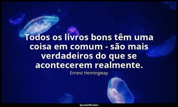 "Todos os livros bons têm uma coisa em comum - são mais verdadeiros do que se ac — Ernest Hemingway