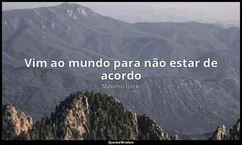 "Vim ao mundo para não estar de acordo". — Máximo Gorki