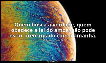 "Quem busca a verdade, quem obedece a lei do amor, não pode estar preocupado com — Mahatma Gandhi