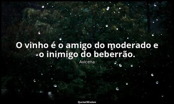 "O vinho é o amigo do moderado e o inimigo do beberrão." — Avicena