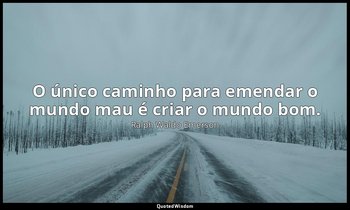 "O único caminho para emendar o mundo mau é criar o mundo bom." — Ralph Waldo Emerson