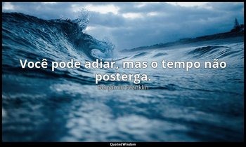 "Você pode adiar, mas o tempo não posterga." — Benjamin Franklin