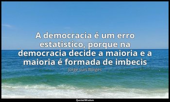 "A democracia é um erro estatistico, porque na democracia decide a maioria e a m — Jorge Luis Borges