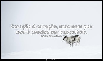 "Coração é coração, mas nem por isso é preciso ser paspalhão." — Fiódor Dostoiévski