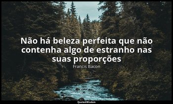 "Não há beleza perfeita que não contenha algo de estranho nas suas proporções". — Francis Bacon