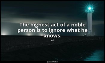The highest act of a noble person is to ignore what he knows. — Ali
